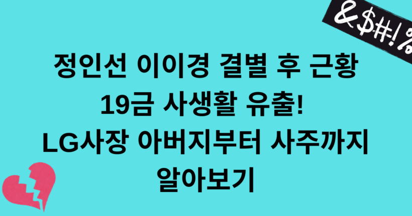 정인선 이이경 결별 후 근황 - 19금 사생활 유출! LG사장 아버지부터 사주까지 알아보기