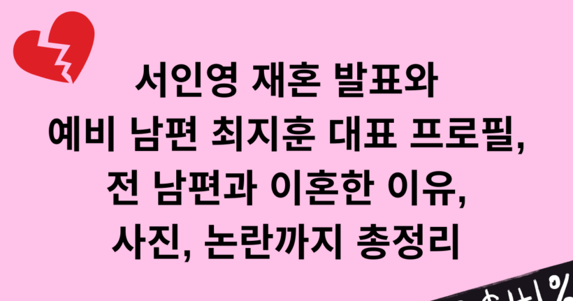 서인영 재혼 발표와 예비 남편 최지훈 대표 프로필, 전 남편과 이혼한 이유, 사진, 논란까지 총정리